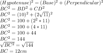 (Hypotenuse)^2  = (Base)^2 + (Perpendicular)^2\\BC^2 = BD^2 + CD^2\\BC^2 = (10)^2 + (2\sqrt{11})^2\\BC^2 = 100+(2^2 * 11)\\BC^2 = 100+(4*11)\\BC^2 = 100+44\\BC^2 = 144\\\sqrt{BC^2} = \sqrt{144}\\BC = 12cm