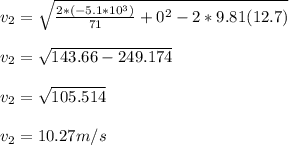 v_2=\sqrt{\frac{2*(-5.1*10^3)}{71}+0^2-2*9.81(12.7) } \\\\v_2=\sqrt{143.66-249.174 } \\\\v_2=\sqrt{105.514 } \\\\v_2=10.27m/s