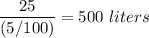 \displaystyle \frac{25 }{ (5 / 100)} = 500~liters