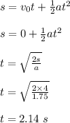 s = v_0t + \frac{1}{2} at^2\\\\s = 0 + \frac{1}{2} at^2\\\\t = \sqrt{\frac{2s}{a} } \\\\t = \sqrt{\frac{2\times 4}{1.75} } \\\\t = 2.14 \ s