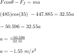 F cos \theta - F_f = ma\\\\(485)cos(35) \ -447.885 = 32.55 a\\\\-50.596 = 32.55a\\\\a = \frac{-50.596}{32.55} \\\\a = -1.55\ m/s^2