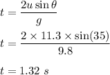 t=\dfrac{2u\sin\theta}{g}\\\\t=\dfrac{2\times 11.3\times \sin(35)}{9.8}\\\\t=1.32\ s