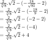 \frac{2}{\sqrt[6]{8} }.\sqrt{2}-(-\frac{18}{\sqrt{81} } -2)\\=\frac{2}{\sqrt[6]{8} }.\sqrt{2}-(-\frac{18}{9 } -2)\\=\frac{2}{\sqrt[6]{8} }.\sqrt{2}-(-2 -2)\\=\frac{2}{\sqrt[6]{8} }.\sqrt{2}-(-4)\\=\frac{2}{\sqrt[6]{8} }.\sqrt{2}+4