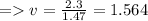 =   v =  \frac{2.3}{1.47}  = 1.564