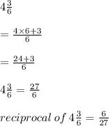 4 \frac{3}{6}  \\  \\  =  \frac{4 \times 6 + 3}{6}  \\  \\  =  \frac{24 + 3}{6}  \\  \\  4 \frac{3}{6} =  \frac{27}{6}  \\  \\  reciprocal \: of \: 4 \frac{3}{6}  =  \frac{6}{27}