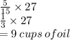\frac{5}{15}  \times 27 \\  \frac{1}{3} \times 27 \\  = 9 \: cups \: ofoil