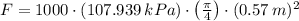 F = 1000\cdot (107.939\,kPa)\cdot \left(\frac{\pi}{4} \right)\cdot (0.57\,m)^{2}