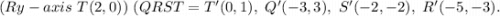 (Ry-axis \ T(2, 0)) \ (QRST =  T'(0, 1), \  Q'(-3, 3), \ S'(-2, -2),\  R'(-5,-3).