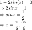 1-2sin(x) = 0\\\Rightarrow 2sinx=1\\\Rightarrow sinx=\dfrac{1}{2}\\\Rightarrow x = \dfrac{\pi}{6}, \dfrac{5\pi}{6}