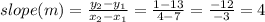 slope (m) = \frac{y_2 - y_1}{x_2 - x_1} = \frac{1 - 13}{4 - 7} = \frac{-12}{-3} = 4