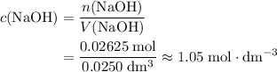 \begin{aligned}c(\mathrm{NaOH}) &= \frac{n(\mathrm{NaOH})}{V(\mathrm{NaOH})} \\ &= \frac{0.02625\; \rm mol}{0.0250\; \rm dm^{3}}\approx 1.05\; \rm mol \cdot dm^{-3}\end{aligned}