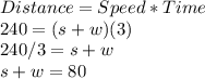 Distance=Speed*Time\\240=(s+w)(3)\\240/3=s+w\\s+w=80