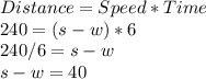 Distance=Speed*Time\\240=(s-w)*6\\240/6=s-w\\s-w=40