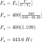 F_s = F_o [\frac{V}{V-V_s} ]\\\\F_s = 400[\frac{340}{340-33.33} ]\\\\F_s = 400(1.109)\\\\F_s = 443.6 \ Hz