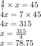 \frac{4}{7} \times x = 45\\4x = 7 \times 45\\4x = 315\\x = \frac{315}{4}\\x =  78.75