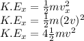 K.E_{x} = \frac{1}{2}mv_{x}^2\\K.E_{x} = \frac{1}{2}m(2v)^2\\K.E_{x} = 4\frac{1}{2}mv^2\\