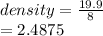 density =  \frac{19.9}{8}  \\  = 2.4875