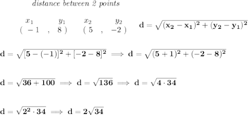 \bf ~~~~~~~~~~~~\textit{distance between 2 points}&#10;\\\\&#10;\begin{array}{ccccccccc}&#10;&&x_1&&y_1&&x_2&&y_2\\&#10;&&(~ -1 &,& 8~) &#10;%  (c,d)&#10;&&(~ 5 &,& -2~)&#10;\end{array}~~~ &#10;d = \sqrt{( x_2- x_1)^2 + ( y_2- y_1)^2}&#10;\\\\\\&#10;d=\sqrt{[5-(-1)]^2+[-2-8]^2}\implies d=\sqrt{(5+1)^2+(-2-8)^2}&#10;\\\\\\&#10;d=\sqrt{36+100}\implies d=\sqrt{136}\implies d=\sqrt{4\cdot 34}&#10;\\\\\\&#10;d=\sqrt{2^2\cdot 34}\implies d=2\sqrt{34}