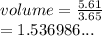 volume =  \frac{5.61}{3.65}  \\  =1.536986...