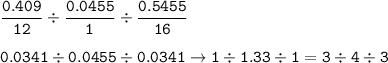\tt \dfrac{0.409}{12}\div \dfrac{0.0455}{1}\div \dfrac{0.5455}{16}\\\\0.0341\div 0.0455\div 0.0341\rightarrow 1\div 1.33\div 1=3\div 4\div 3