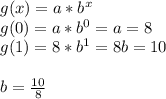 g(x)=a*b^{x} \\g(0) = a*b^{0}=a=8\\g(1) = 8*b^{1}=8b=10\\\\b=\frac{10}{8}
