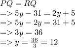 PQ = RQ\\=5y-31=2y+5\\=5y-2y=31+5\\=3y=36\\=y=\frac{36}{3} =12