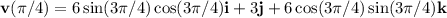 \mathbf{v}(\pi/4)=6\sin(3\pi/4)\cos(3\pi/4)\mathbf{i}+3\mathbf{j}+6\cos(3\pi/4)\sin(3\pi/4) \mathbf{k}