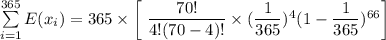 \sum \limits ^{365}_{i=1}  E(x_i) = 365 \times \bigg[  \ \dfrac{70!}{4!(70-4)!} \times ( \dfrac{1}{365})^4 ( 1 - \dfrac{1}{365})^{66} \bigg]