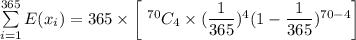 \sum \limits ^{365}_{i=1}  E(x_i) = 365 \times \bigg[  \ ^{70}C_{4} \times ( \dfrac{1}{365})^4 ( 1 - \dfrac{1}{365})^{70-4} \bigg]