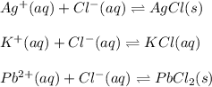 Ag^+(aq)+Cl^-(aq)\rightleftharpoons AgCl(s)\\\\K^+(aq)+Cl^-(aq)\rightleftharpoons KCl(aq)\\\\Pb^{2+}(aq)+Cl^-(aq)\rightleftharpoons PbCl_2(s)