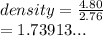 density =  \frac{4.80}{2.76}  \\  = 1.73913...