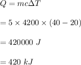 Q=mc\Delta T\\\\=5\times 4200\times (40-20)\\\\=420000\ J\\\\=420\ kJ