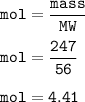 \tt mol=\dfrac{mass}{MW}\\\\mol=\dfrac{247}{56}\\\\mol=4.41