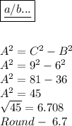 \boxed{\underline{a/b...}}\\\\\\A^2=C^2-B^2\\A^2=9^2-6^2\\A^2=81-36\\A^2=45\\\sqrt{45}= 6.708\\Round-\;6.7