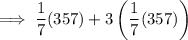 \implies \large \dfrac{1}{7}(357)+3\left(\dfrac{1}{7}(357)\right)