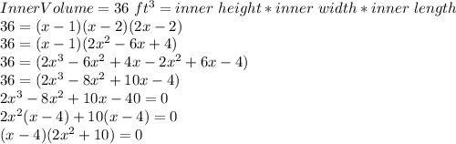 Inner Volume = 36\ ft^3 = inner\ height*inner\ width*inner\ length \\36 = (x - 1)(x - 2)(2x - 2)\\36 = (x - 1)(2x^2 - 6x + 4)\\36 = (2x^3 - 6x^2 + 4x - 2x^2 + 6x - 4)\\36 = (2x^3 -8x^2 + 10x - 4) \\2x^3 -8x^2 + 10x - 40 = 0\\2x^2(x-4)+10(x-4) = 0\\(x-4)(2x^2+10) = 0\\
