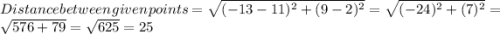 Distance\:between\:given\:points=\sqrt{(-13-11)^2+(9-2)^2}=\sqrt{(-24)^2+(7)^2}=\sqrt{576+79}=\sqrt{625}=25