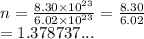 n =  \frac{8.30 \times  {10}^{23} }{6.02 \times  {10}^{23} }  =  \frac{8.30}{6.02}  \\  = 1.3787 37...
