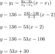 y-y_1=\frac{y_2-y_1}{x_2-x_1} (x-x_1)\\\\y-136=\frac{242-136}{4-2}(x-2)\\\\y-136=53(x-2)\\\\y-136=53x-106\\\\y=53x+30
