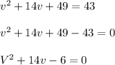 v^2+14v+49=43\\\\v^2+14v+49-43=0\\\\V^2+14v-6=0