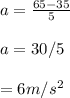 a = \frac{65-35}{5}\\\\a = 30 / 5  \\\\=6 m/s^{2}