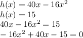 h(x) = 40x - 16x^2\\h(x) = 15\\40x - 16x^2 = 15\\-16x^2 + 40x - 15 = 0\\