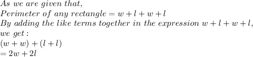 As\ we\ are\ given\ that,\\Perimeter\ of\ any\ rectangle=w+l+w+l\\By\ adding\ the\ like\ terms\ together\ in\ the\ expression\ w+l+w+l,\\we\ get:\\(w+w)+(l+l)\\=2w+2l