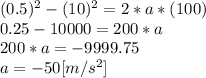 (0.5)^{2}-(10)^{2} = 2*a*(100)\\0.25-10000=200*a\\200*a=-9999.75\\a =-50 [m/s^{2} ]