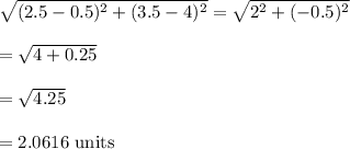 \sqrt{(2.5-0.5)^2+(3.5-4)^2}=\sqrt{2^2+(-0.5)^2}\\\\=\sqrt{4+0.25}\\\\=\sqrt{4.25}\\\\=2.0616\text{ units}