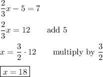 \dfrac{2}{3}x -5=7\\\\\dfrac{2}{3}x=12 \qquad\text{add 5}\\\\x=\dfrac{3}{2}\cdot 12 \qquad\text{multiply by $\dfrac{3}{2}$}\\\\ \boxed{x=18}