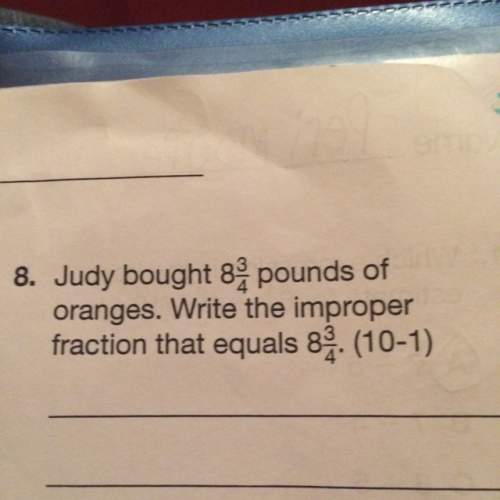 Judy bought 8 3/4 pounds of oranges. write the improper fraction that equals 8 3/4