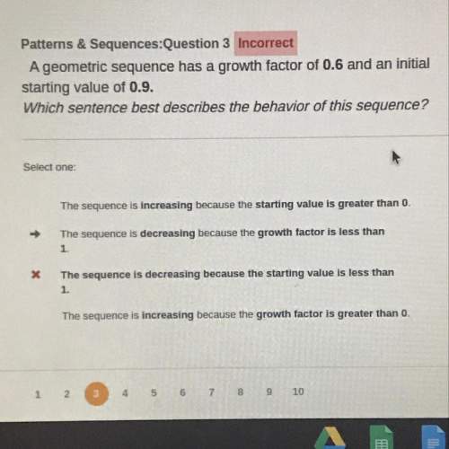 Patterns &amp; sequences: question 3 incorrect a geometric sequence has a growth factor of 0.