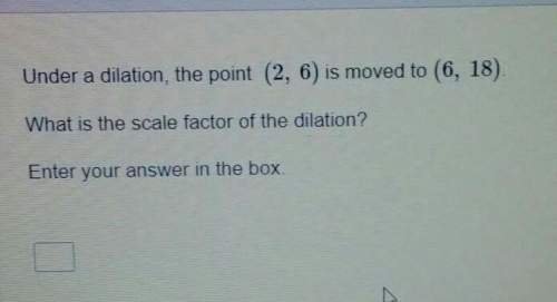 Under a dilation, the point (2,6) is moved to (6,18) what is the scale factor of the dilation? ente