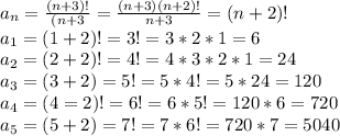 a_{n}=\frac{(n+3)!}{(n+3}=\frac{(n+3)(n+2)!}{n+3}=(n+2)!\\a_{1}=(1+2)!=3!=3*2*1=6\\a_{2}=(2+2)!=4!=4*3*2*1=24\\a_{3}=(3+2)=5!=5*4!=5*24=120\\a_{4}=(4=2)!=6!=6*5!=120*6=720\\a_{5}=(5+2)=7!=7*6!=720*7=5040